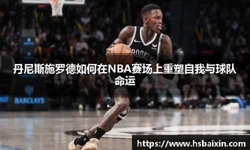 丹尼斯施罗德如何在NBA赛场上重塑自我与球队命运